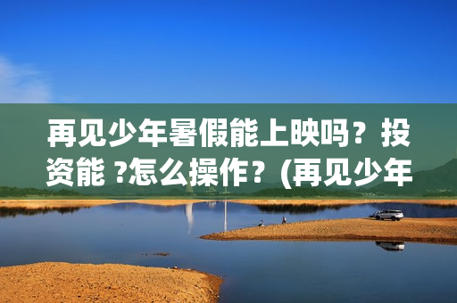 再见少年暑假能上映吗？投资能 ?怎么操作？(再见少年认购)
