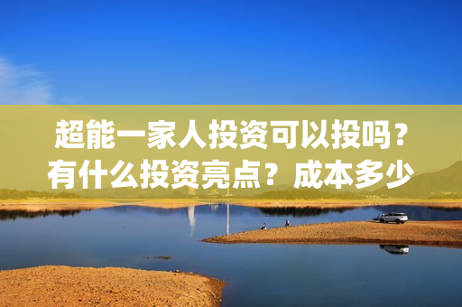 超能一家人投资可以投吗？有什么投资亮点？成本多少钱？(超能一家人投资成本)