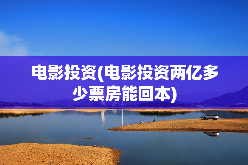 电影投资(电影投资两亿多少票房能回本)