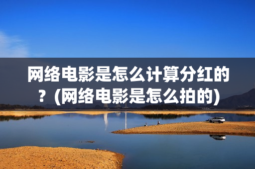 网络电影是怎么计算分红的？(网络电影是怎么拍的)