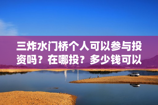 三炸水门桥个人可以参与投资吗？在哪投？多少钱可以投资？(三炸水门桥的故事)