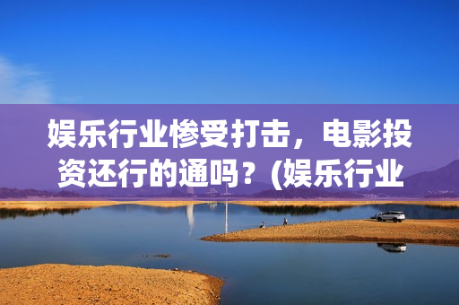 娱乐行业惨受打击，电影投资还行的通吗？(娱乐行业萧条)