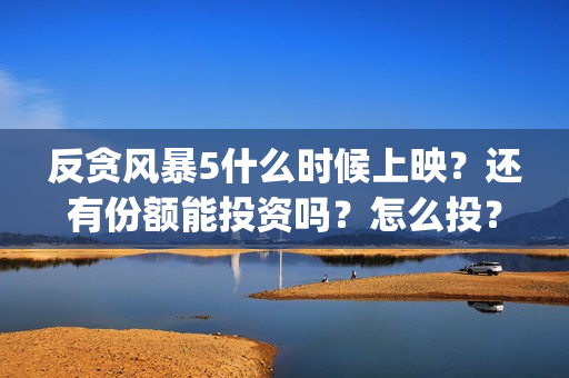 反贪风暴5什么时候上映？还有份额能投资吗？怎么投？(反贪风暴5角色介绍)