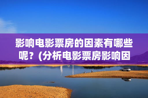 影响电影票房的因素有哪些呢？(分析电影票房影响因素原因)