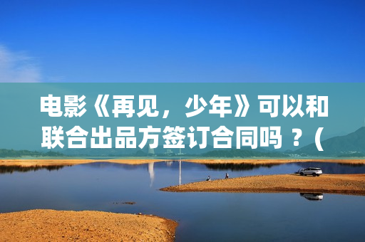 电影《再见，少年》可以和联合出品方签订合同吗 ？(《再见》)