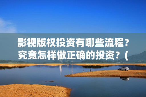 影视版权投资有哪些流程？究竟怎样做正确的投资？(影视版权投资有风险吗)