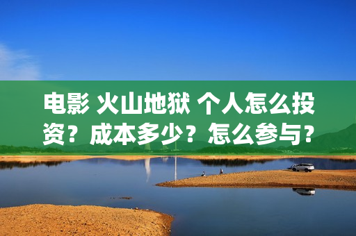 电影 火山地狱 个人怎么投资？成本多少？怎么参与？(电影火山地狱免费观看)