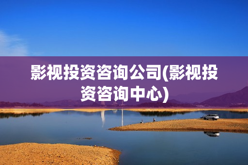 影视投资咨询公司(影视投资咨询中心)