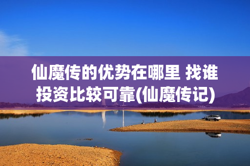 仙魔传的优势在哪里 找谁投资比较可靠(仙魔传记)