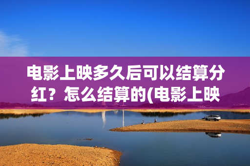 电影上映多久后可以结算分红？怎么结算的(电影上映多久后下线)