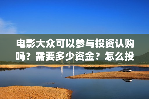 电影大众可以参与投资认购吗？需要多少资金？怎么投资(电影大众可以参加比赛吗)