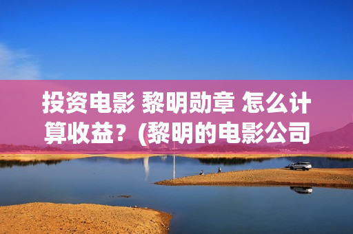 投资电影 黎明勋章 怎么计算收益？(黎明的电影公司)