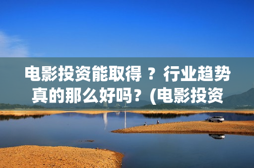 电影投资能取得 ？行业趋势真的那么好吗？(电影投资有风险吗)