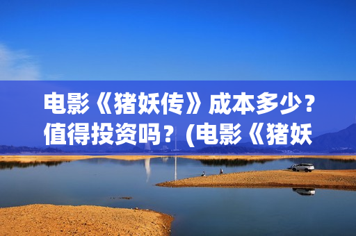 电影《猪妖传》成本多少？值得投资吗？(电影《猪妖传》在线观看)