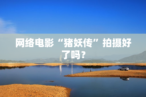 网络电影“猪妖传”拍摄好了吗？
