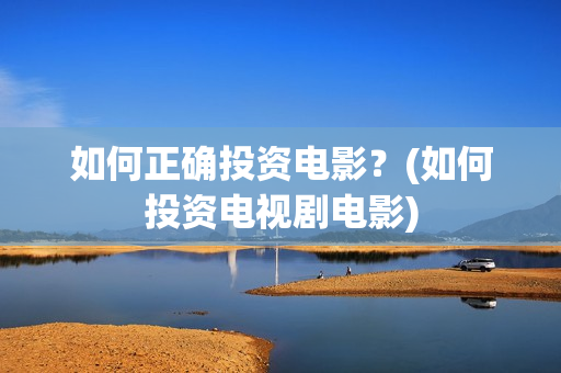 如何正确投资电影？(如何投资电视剧电影)