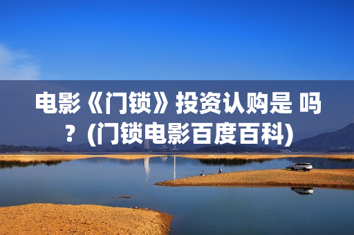 电影《门锁》投资认购是 吗？(门锁电影百度百科)