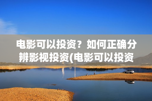 电影可以投资？如何正确分辨影视投资(电影可以投资什么行业)
