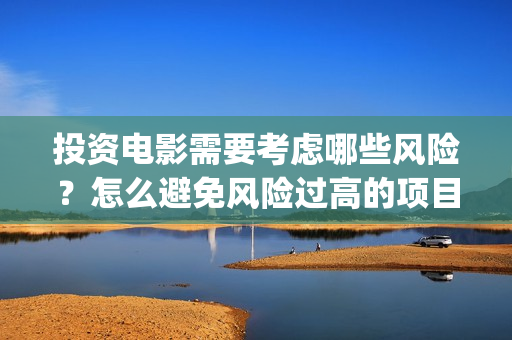 投资电影需要考虑哪些风险？怎么避免风险过高的项目(做电影投资)