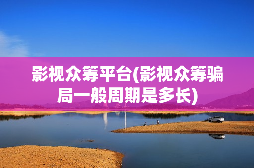 影视众筹平台(影视众筹骗局一般周期是多长)