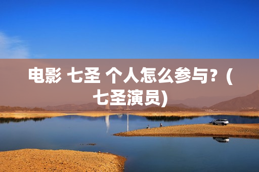 电影 七圣 个人怎么参与？(七圣演员)