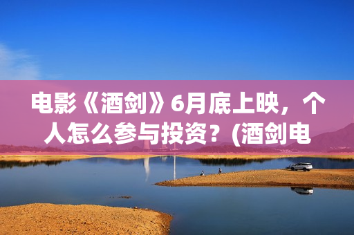 电影《酒剑》6月底上映，个人怎么参与投资？(酒剑电影是出自什么小说)