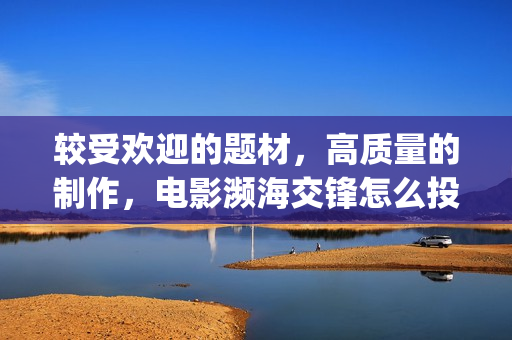 较受欢迎的题材，高质量的制作，电影濒海交锋怎么投资(比较好的题材)