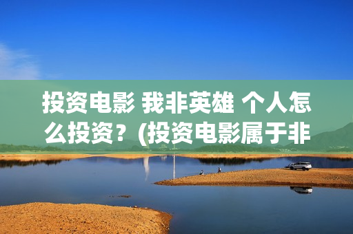 投资电影 我非英雄 个人怎么投资？(投资电影属于非法集资吗)