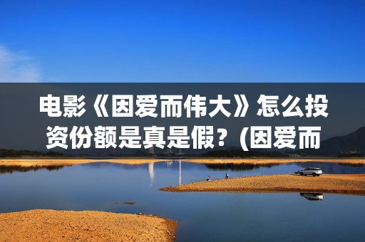 电影《因爱而伟大》怎么投资份额是真是假？(因爱而伟大电影最新消息2021)