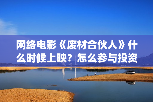 网络电影《废材合伙人》什么时候上映？怎么参与投资的(废材出自哪部电视剧)