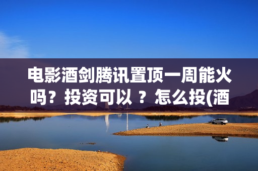 电影酒剑腾讯置顶一周能火吗？投资可以 ？怎么投(酒剑电影2020年)