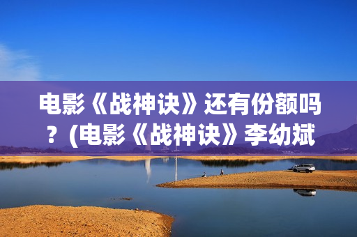 电影《战神诀》还有份额吗？(电影《战神诀》李幼斌)