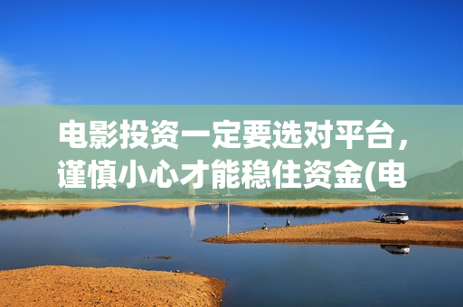 电影投资一定要选对平台，谨慎小心才能稳住资金(电影投资需要注意什么)