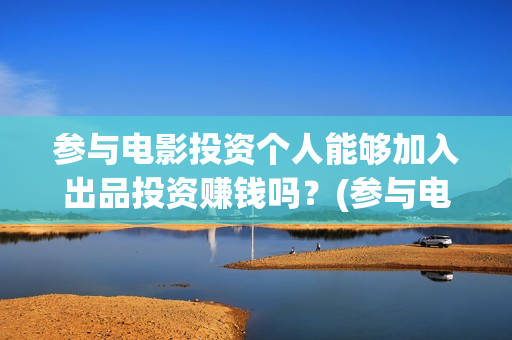 参与电影投资个人能够加入出品投资赚钱吗？(参与电影投资个税怎么算)