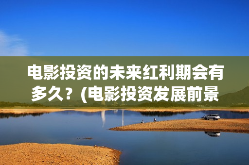 电影投资的未来红利期会有多久？(电影投资发展前景)