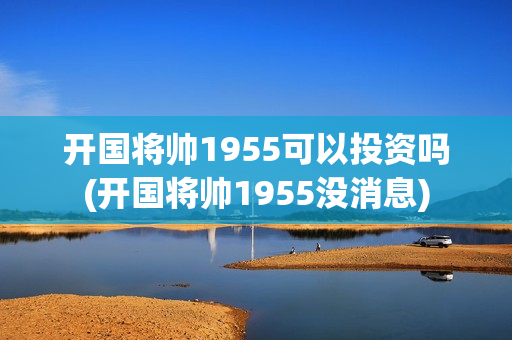 开国将帅1955可以投资吗(开国将帅1955没消息)