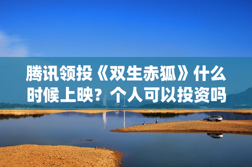 腾讯领投《双生赤狐》什么时候上映？个人可以投资吗？(腾讯双打双减政策)