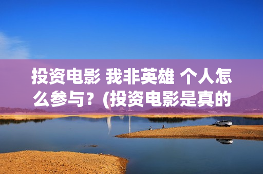 投资电影 我非英雄 个人怎么参与？(投资电影是真的还是假的)