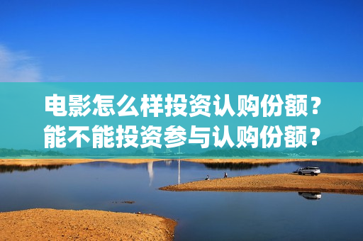电影怎么样投资认购份额？能不能投资参与认购份额？(电影投资是怎么投资的)