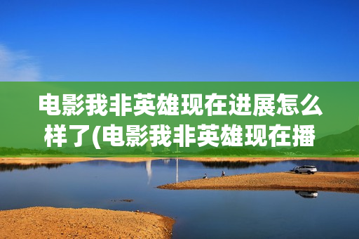 电影我非英雄现在进展怎么样了(电影我非英雄现在播放)