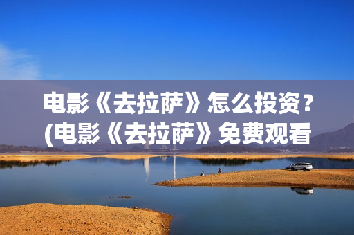 电影《去拉萨》怎么投资？(电影《去拉萨》免费观看)