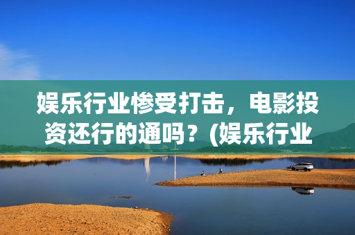 娱乐行业惨受打击，电影投资还行的通吗？(娱乐行业是不是又要停业了)