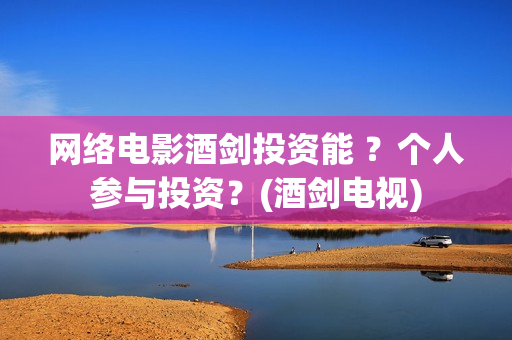 网络电影酒剑投资能 ？个人参与投资？(酒剑电视)