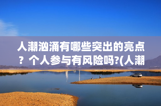 人潮汹涌有哪些突出的亮点？个人参与有风险吗?(人潮汹涌有哪些歌曲)