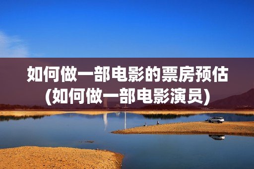 如何做一部电影的票房预估(如何做一部电影演员)