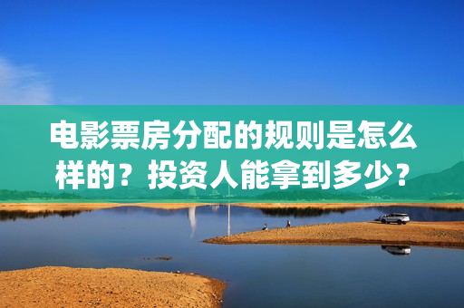 电影票房分配的规则是怎么样的？投资人能拿到多少？(电影票房分成比例图)