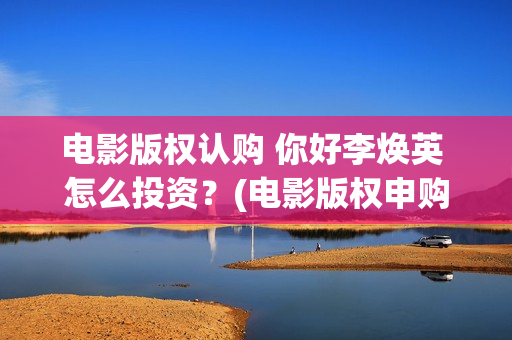 电影版权认购 你好李焕英 怎么投资？(电影版权申购)