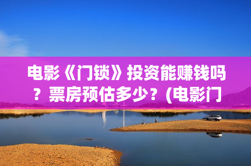 电影《门锁》投资能赚钱吗？票房预估多少？(电影门锁2021预告)