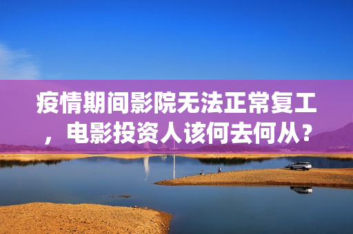 疫情期间影院无法正常复工，电影投资人该何去何从？(疫情期间电影院营业时间)