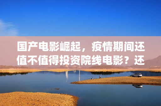 国产电影崛起，疫情期间还值不值得投资院线电影？还有(国产电影崛起免费观看)